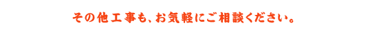 その他工事も、お気軽にご相談ください。